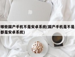 哪些国产手机不是安卓系统(国产手机是不是都是安卓系统)