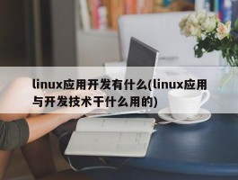 linux应用开发有什么(linux应用与开发技术干什么用的)