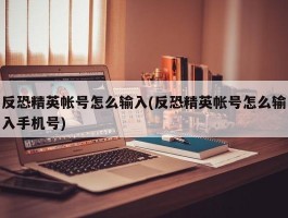 反恐精英帐号怎么输入(反恐精英帐号怎么输入手机号)