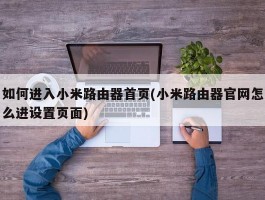 如何进入小米路由器首页(小米路由器官网怎么进设置页面)