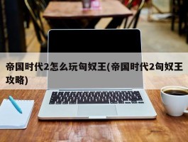 帝国时代2怎么玩匈奴王(帝国时代2匈奴王攻略)