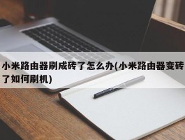 小米路由器刷成砖了怎么办(小米路由器变砖了如何刷机)