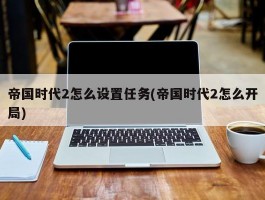 帝国时代2怎么设置任务(帝国时代2怎么开局)