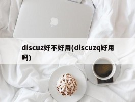 discuz好不好用(discuzq好用吗)