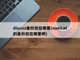 discuz备份放在哪里(navicat的备份放在哪里啊)