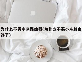 为什么不买小米路由器(为什么不买小米路由器了)