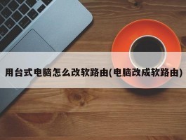 用台式电脑怎么改软路由(电脑改成软路由)