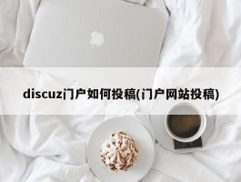 discuz门户如何投稿(门户网站投稿)