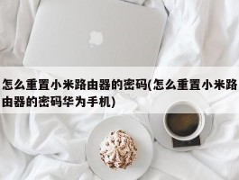 怎么重置小米路由器的密码(怎么重置小米路由器的密码华为手机)