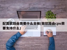 配置软路由需要什么主板(做软路由cpu需要支持什么)