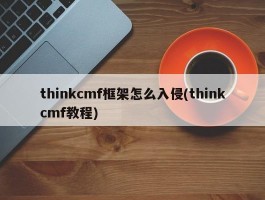 thinkcmf框架怎么入侵(thinkcmf教程)