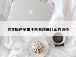 包含国产苹果手机系统是什么的词条