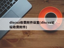 discuz收费附件设置(discuz论坛收费附件)