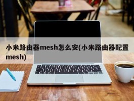 小米路由器mesh怎么安(小米路由器配置mesh)