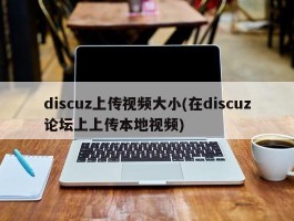 discuz上传视频大小(在discuz论坛上上传本地视频)