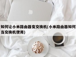 如何让小米路由器变交换机(小米路由器如何当交换机使用)