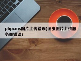 phpcms图片上传错误(图虫图片上传服务器错误)