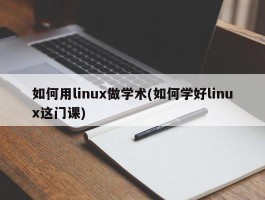 如何用linux做学术(如何学好linux这门课)