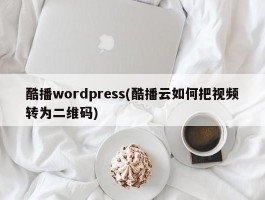 酷播wordpress(酷播云如何把视频转为二维码)