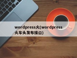 wordpress火(wordpress火车头发布接口)