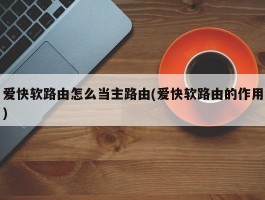 爱快软路由怎么当主路由(爱快软路由的作用)