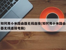 如何用小米路由器无线连接(如何用小米路由器无线连接电脑)