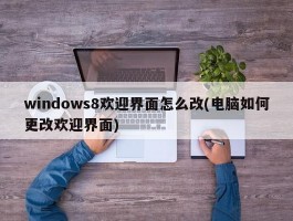 windows8欢迎界面怎么改(电脑如何更改欢迎界面)