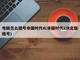 电脑怎么租号帝国时代4(帝国时代2决定版租号)