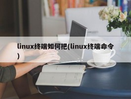 linux终端如何把(linux终端命令)