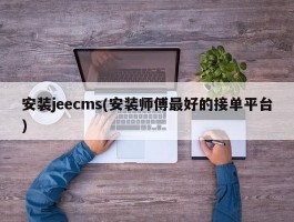 安装jeecms(安装师傅最好的接单平台)