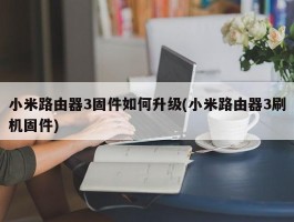 小米路由器3固件如何升级(小米路由器3刷机固件)