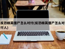 反恐精英僵尸怎么对付(反恐精英僵尸怎么对付人)