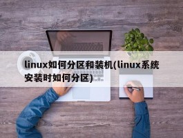 linux如何分区和装机(linux系统安装时如何分区)