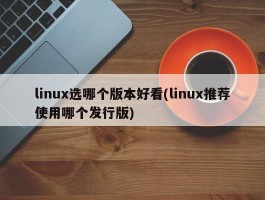 linux选哪个版本好看(linux推荐使用哪个发行版)