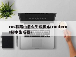 ros软路由怎么生成脚本(routeros脚本生成器)