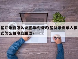 星际争霸怎么设置单机模式(星际争霸单人模式怎么和电脑联盟)