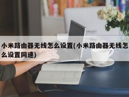 小米路由器无线怎么设置(小米路由器无线怎么设置网速)