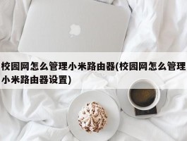 校园网怎么管理小米路由器(校园网怎么管理小米路由器设置)