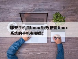 哪些手机用linux系统(使用linux系统的手机有哪些)