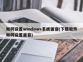 如何设置windows系统面容(下载软件如何设置面容)