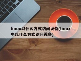 linux以什么方式访问设备(linux中以什么方式访问设备)