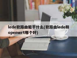 lede软路由能干什么(软路由lede和openwrt哪个好)