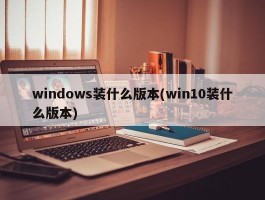 windows装什么版本(win10装什么版本)