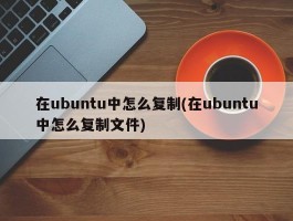 在ubuntu中怎么复制(在ubuntu中怎么复制文件)