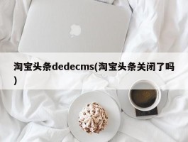 淘宝头条dedecms(淘宝头条关闭了吗)