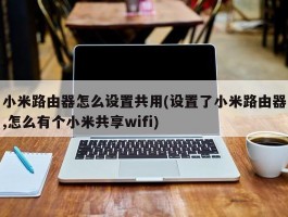 小米路由器怎么设置共用(设置了小米路由器,怎么有个小米共享wifi)