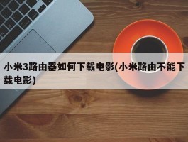 小米3路由器如何下载电影(小米路由不能下载电影)