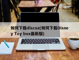 如何下载discuz(如何下载Disney Toy box最新版)