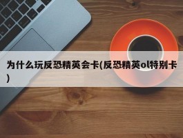 为什么玩反恐精英会卡(反恐精英ol特别卡)