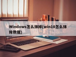 Windows怎么抹掉(win10怎么抹除数据)